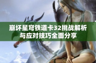 崩坏星穹铁道卡32挑战解析与应对技巧全面分享