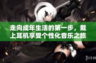 走向成年生活的第一步，戴上耳机享受个性化音乐之旅