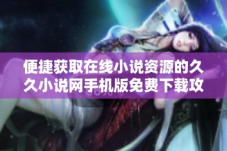 便捷获取在线小说资源的久久小说网手机版免费下载攻略