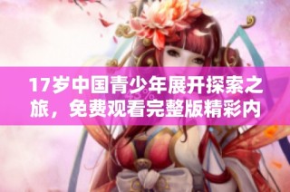 17岁中国青少年展开探索之旅，免费观看完整版精彩内容
