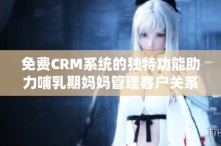 免费CRM系统的独特功能助力哺乳期妈妈管理客户关系