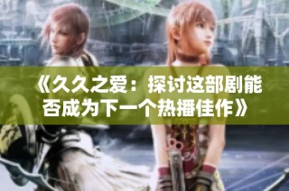 《久久之爱：探讨这部剧能否成为下一个热播佳作》