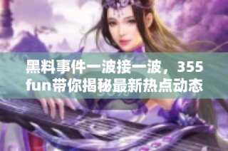 黑料事件一波接一波，355fun带你揭秘最新热点动态