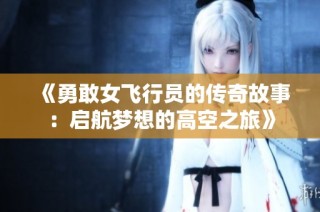 《勇敢女飞行员的传奇故事：启航梦想的高空之旅》