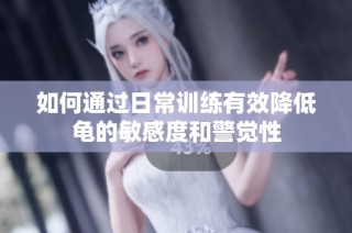 如何通过日常训练有效降低龟的敏感度和警觉性