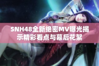 SNH48全新绝密MV曝光揭示精彩看点与幕后花絮