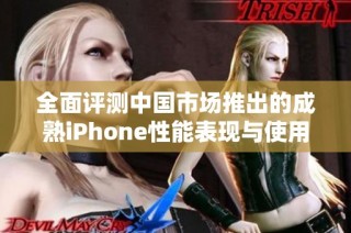 全面评测中国市场推出的成熟iPhone性能表现与使用体验