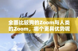 全面比较狗的Zoom与人类的Zoom，哪个更具优势呢