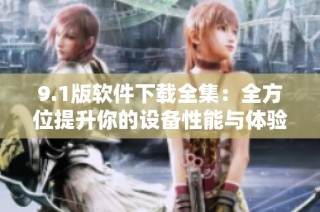 9.1版软件下载全集：全方位提升你的设备性能与体验