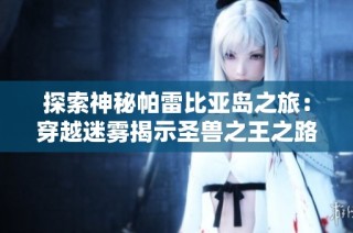 探索神秘帕雷比亚岛之旅：穿越迷雾揭示圣兽之王之路