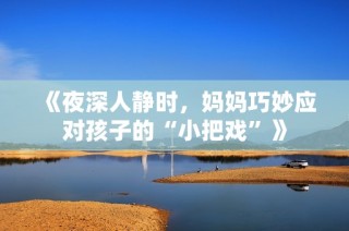 《夜深人静时，妈妈巧妙应对孩子的“小把戏”》