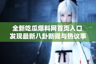 全新吃瓜爆料网首页入口 发现最新八卦新闻与热议事件