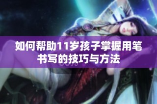 如何帮助11岁孩子掌握用笔书写的技巧与方法