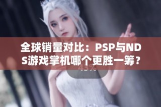 全球销量对比：PSP与NDS游戏掌机哪个更胜一筹？