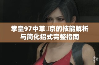 拳皇97中草薙京的技能解析与简化招式完整指南