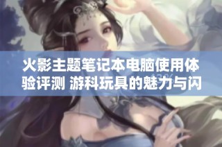 火影主题笔记本电脑使用体验评测 游科玩具的魅力与闪电五连鞭的惊喜
