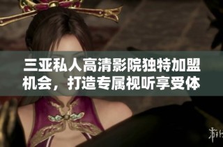三亚私人高清影院独特加盟机会，打造专属视听享受体验