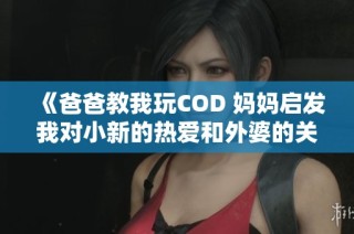 《爸爸教我玩COD 妈妈启发我对小新的热爱和外婆的关怀》