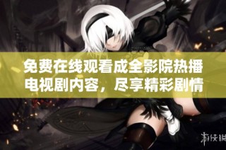 免费在线观看成全影院热播电视剧内容，尽享精彩剧情！