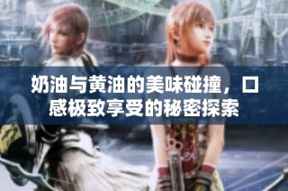 奶油与黄油的美味碰撞，口感极致享受的秘密探索