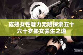 成熟女性魅力无限探索五十六十岁熟女养生之道