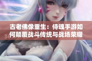古老佛像重生：侍魂手游如何颠覆战斗传统与战场荣耀