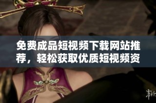免费成品短视频下载网站推荐，轻松获取优质短视频资源