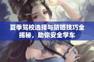 夏季驾校选择与防晒技巧全揭秘，助你安全学车