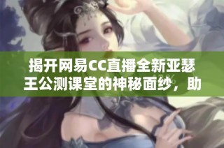 揭开网易CC直播全新亚瑟王公测课堂的神秘面纱，助力你成就王者之路！