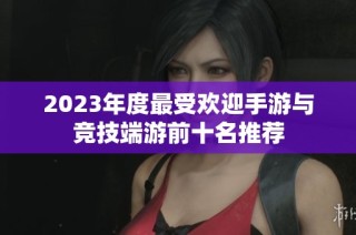 2023年度最受欢迎手游与竞技端游前十名推荐