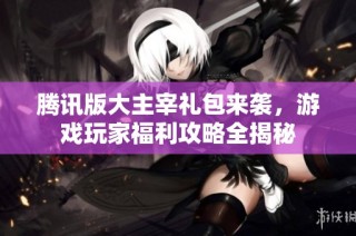 腾讯版大主宰礼包来袭，游戏玩家福利攻略全揭秘