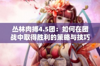 丛林肉搏4.5团：如何在团战中取得胜利的策略与技巧