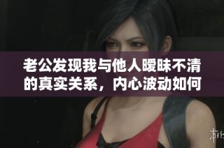 老公发现我与他人暧昧不清的真实关系，内心波动如何应对