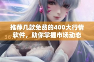 推荐几款免费的400大行情软件，助你掌握市场动态