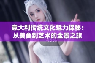 意大利传统文化魅力探秘：从美食到艺术的全景之旅