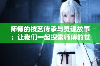 师傅的技艺传承与灵魂故事：让我们一起探索师傅的世界