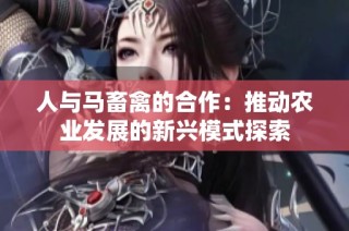 人与马畜禽的合作：推动农业发展的新兴模式探索