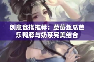 创意食搭推荐：草莓丝瓜芭乐鸭脖与奶茶完美结合