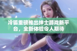 冷狐重磅推出绅士游戏新平台，全新体验令人期待