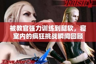 被教官强力训练到腿软，寝室内的疯狂挑战瞬间回顾