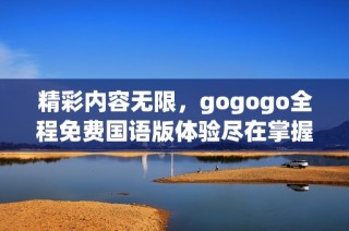 精彩内容无限，gogogo全程免费国语版体验尽在掌握之中