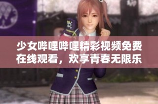 少女哔哩哔哩精彩视频免费在线观看，欢享青春无限乐趣