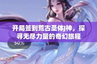 开局签到荒古圣体J神，探寻无尽力量的奇幻旅程