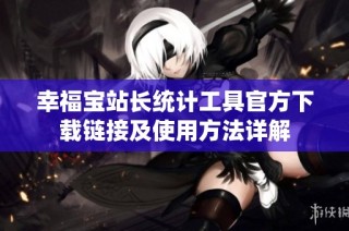 幸福宝站长统计工具官方下载链接及使用方法详解