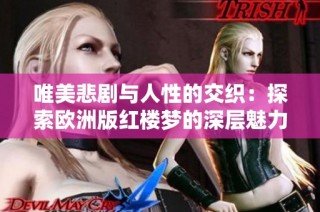唯美悲剧与人性的交织：探索欧洲版红楼梦的深层魅力