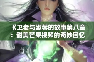 《卫老与淑蓉的故事第八章：甜美芒果视频的奇妙回忆》