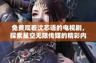 免费观看沈芯语的电视剧，探索星空无限传媒的精彩内容