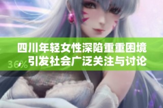 四川年轻女性深陷重重困境，引发社会广泛关注与讨论