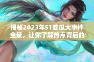 揭秘2023年51吃瓜大事件全景，让你了解热点背后的故事