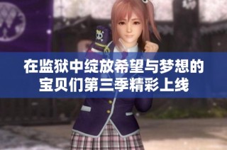 在监狱中绽放希望与梦想的宝贝们第三季精彩上线